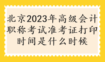 北京2023年高級會計職稱考試準考證打印時間是什么時候