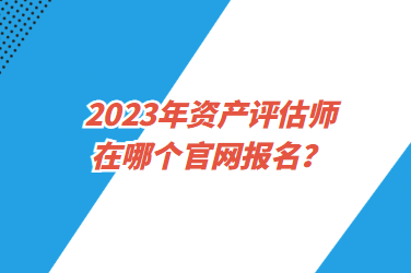 2023年資產(chǎn)評估師在哪個官網(wǎng)報名？