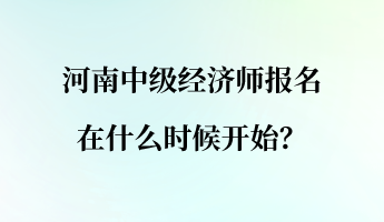 河南中級(jí)經(jīng)濟(jì)師報(bào)名在什么時(shí)候開始？