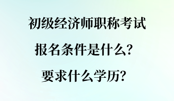 初級經(jīng)濟師職稱考試報名條件是什么？要求什么學歷？