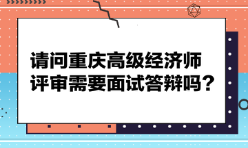 請問重慶高級經(jīng)濟師評審需要面試答辯嗎？