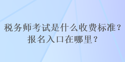 稅務(wù)師考試是什么收費標(biāo)準(zhǔn)？報名入口在哪里？