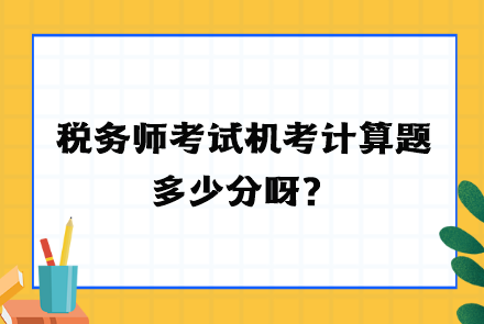 稅務(wù)師考試機(jī)考計(jì)算題多少分呀？