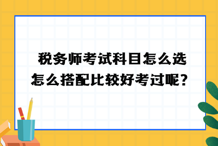 稅務(wù)師考試科目怎么選？怎么搭配比較好考過呢？