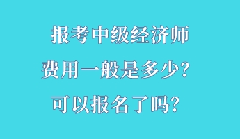 報(bào)考中級(jí)經(jīng)濟(jì)師費(fèi)用一般是多少？可以報(bào)名了嗎？