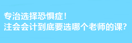 注會(huì)會(huì)計(jì)到底要選哪個(gè)老師的課？有選擇恐懼癥的必看！