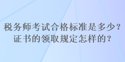 稅務(wù)師考試合格標(biāo)準(zhǔn)是多少？證書的領(lǐng)取規(guī)定怎樣的？