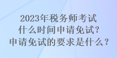 2023年稅務(wù)師考試什么時(shí)間申請免試？申請免試的要求是什么？