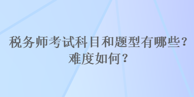 稅務師考試科目和題型有哪些？難度如何？