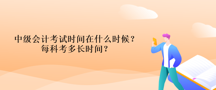 中級(jí)會(huì)計(jì)考試時(shí)間在什么時(shí)候？每科考多長(zhǎng)時(shí)間？