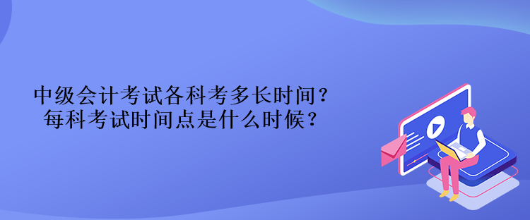 中級(jí)會(huì)計(jì)考試各科考多長時(shí)間？每科考試時(shí)間點(diǎn)是什么時(shí)候？