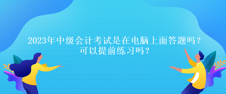 2023年中級(jí)會(huì)計(jì)考試是在電腦上面答題嗎？可以提前練習(xí)嗎？