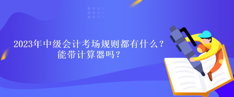 2023年中級會計(jì)考試考場規(guī)則都有什么？能帶計(jì)算器嗎？