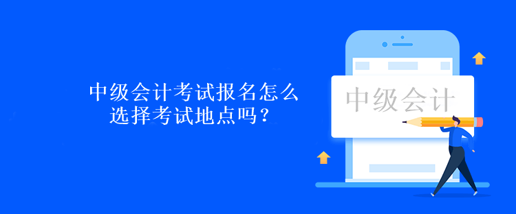 中級會計考試報名怎么選擇考試地點嗎？