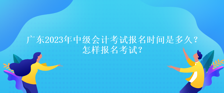 廣東2023年中級(jí)會(huì)計(jì)考試報(bào)名時(shí)間是多久？怎樣報(bào)名考試？