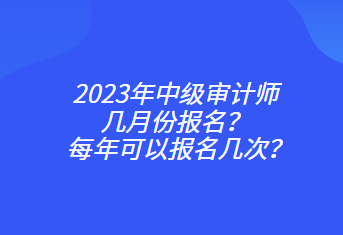 2023年中級(jí)審計(jì)師幾月份報(bào)名？每年可以報(bào)名幾次？