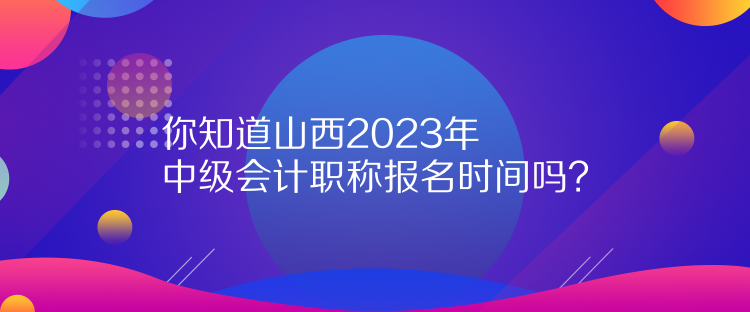 你知道山西2023年中級會計(jì)職稱報(bào)名時(shí)間嗎？