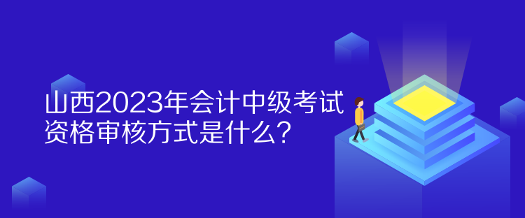 山西2023年會(huì)計(jì)中級(jí)考試資格審核方式是什么？