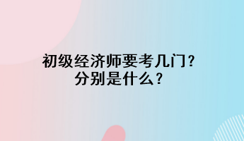 初級經(jīng)濟師要考幾門？分別是什么？