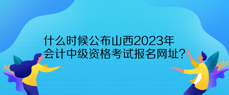 什么時(shí)候公布山西2023年會計(jì)中級資格考試報(bào)名網(wǎng)址？