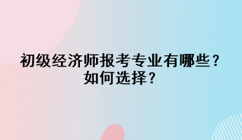 初級(jí)經(jīng)濟(jì)師報(bào)考專業(yè)有哪些？如何選擇？