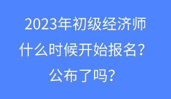 2023年初級經(jīng)濟師什么時候開始報名？公布了嗎？