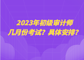 2023年初級(jí)審計(jì)師幾月份考試？具體安排？