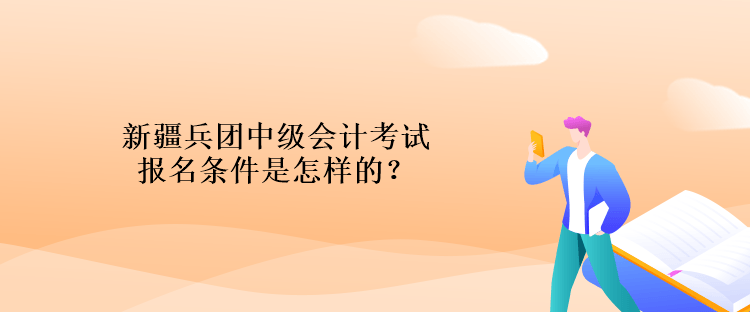 新疆兵團中級會計考試報名條件是怎樣的？