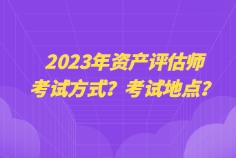 2023年資產(chǎn)評估師考試方式？考試地點？