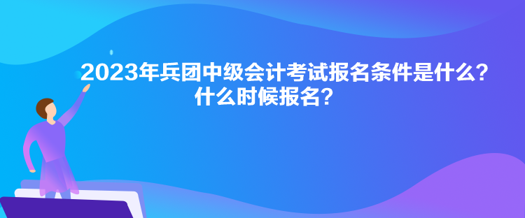 2023年兵團中級會計考試報名條件是什么？什么時候報名？