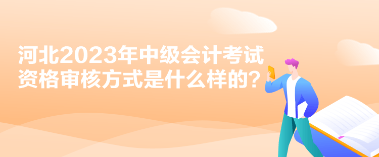 河北2023年中級會計考試資格審核方式是什么樣的？