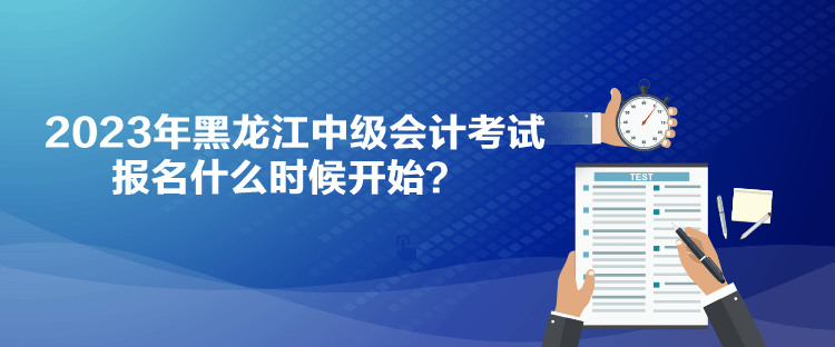 2023年黑龍江中級(jí)會(huì)計(jì)考試報(bào)名什么時(shí)候開始？