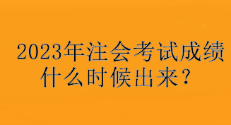 2023年注會考試成績什么時候出來？