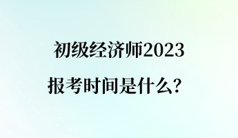 初級(jí)經(jīng)濟(jì)師2023報(bào)考時(shí)間是什么？