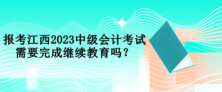 報(bào)考江西2023中級(jí)會(huì)計(jì)考試需要完成繼續(xù)教育嗎？