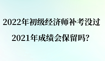 2022年初級經(jīng)濟(jì)師補(bǔ)考沒過 2021年成績會保留嗎？