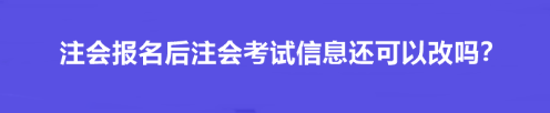 注會(huì)報(bào)名后注會(huì)考試信息還可以改嗎？