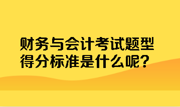 財(cái)務(wù)與會(huì)計(jì)考試題型得分標(biāo)準(zhǔn)是什么呢？