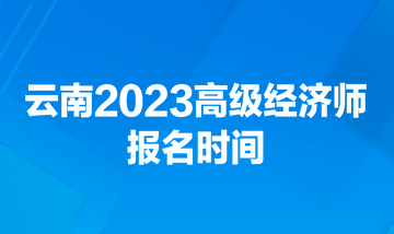 云南2023高級經(jīng)濟師報名時間