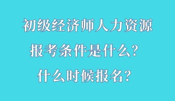 初級(jí)經(jīng)濟(jì)師人力資源報(bào)考條件是什么？什么時(shí)候報(bào)名？