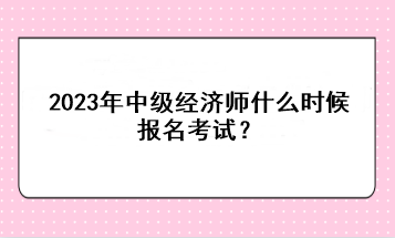 2023年中級(jí)經(jīng)濟(jì)師什么時(shí)候報(bào)名考試？