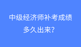 中級(jí)經(jīng)濟(jì)師補(bǔ)考成績(jī)多久出來？