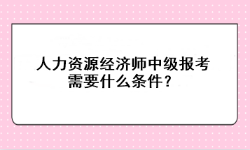 人力資源經濟師中級報考需要什么條件？