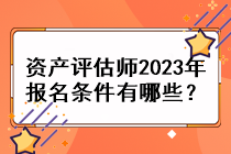 資產(chǎn)評估師2023年報名條件有哪些？