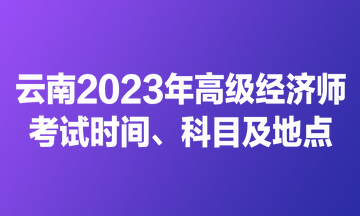 云南2023年高級經(jīng)濟師考試時間、科目及地點