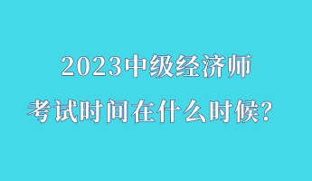 2023中級經(jīng)濟(jì)師考試時(shí)間在什么時(shí)候？