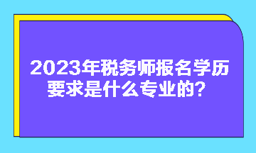 2023年稅務師報名學歷要求是什么專業(yè)的？