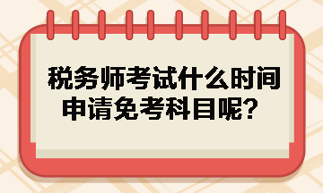 稅務(wù)師考試什么時(shí)間申請(qǐng)免考科目呢？