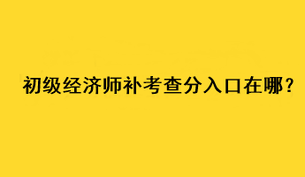 初級經(jīng)濟師補考查分入口在哪？