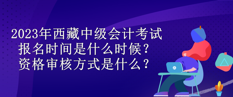 2023年西藏中級會計考試報名時間是什么時候？資格審核方式是什么？